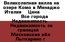 Великолепная вилла на озере Комо в Менаджо (Италия) › Цена ­ 132 728 000 - Все города Недвижимость » Недвижимость за границей   . Московская обл.,Лыткарино г.